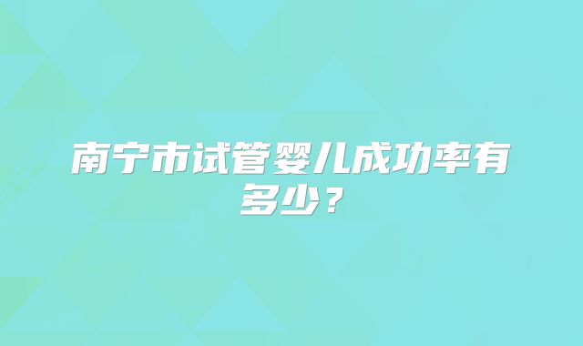 南宁市试管婴儿成功率有多少?