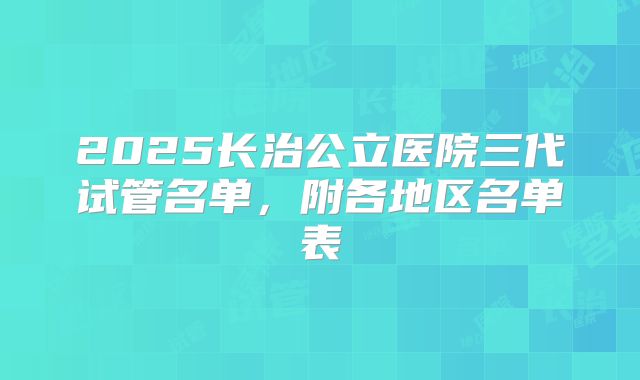 2025长治公立医院三代试管名单，附各地区名单表