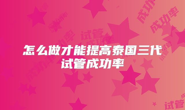 怎么做才能提高泰国三代试管成功率