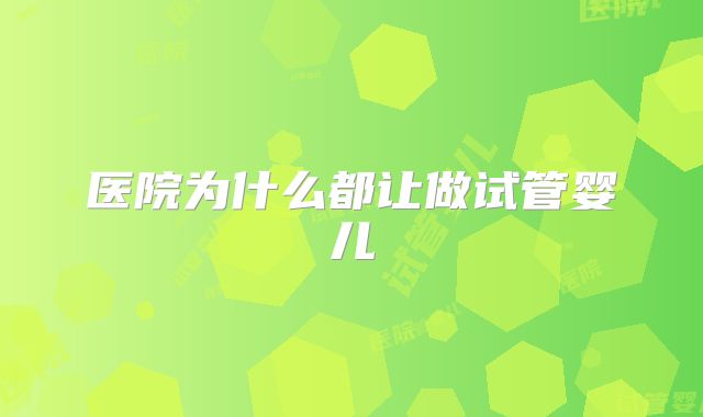 医院为什么都让做试管婴儿