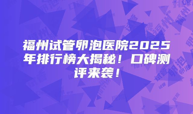 福州试管卵泡医院2025年排行榜大揭秘！口碑测评来袭！
