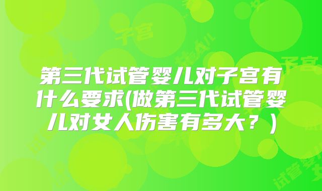 第三代试管婴儿对子宫有什么要求(做第三代试管婴儿对女人伤害有多大？)