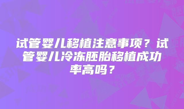 试管婴儿移植注意事项？试管婴儿冷冻胚胎移植成功率高吗？