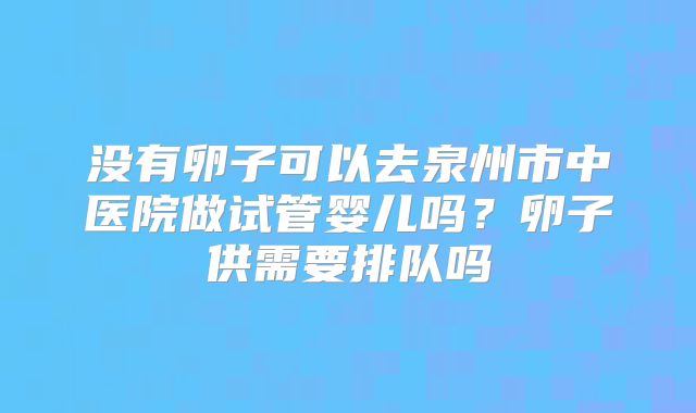 没有卵子可以去泉州市中医院做试管婴儿吗？卵子供需要排队吗