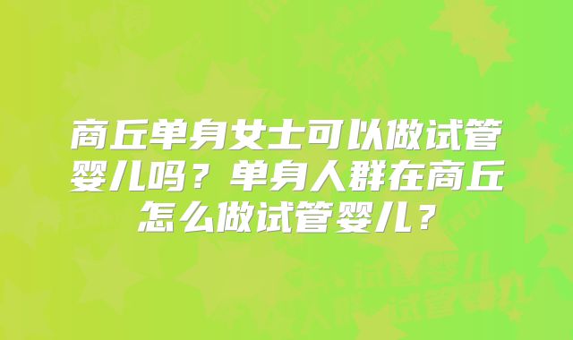 商丘单身女士可以做试管婴儿吗?单身人群在商丘怎么做试管婴儿?