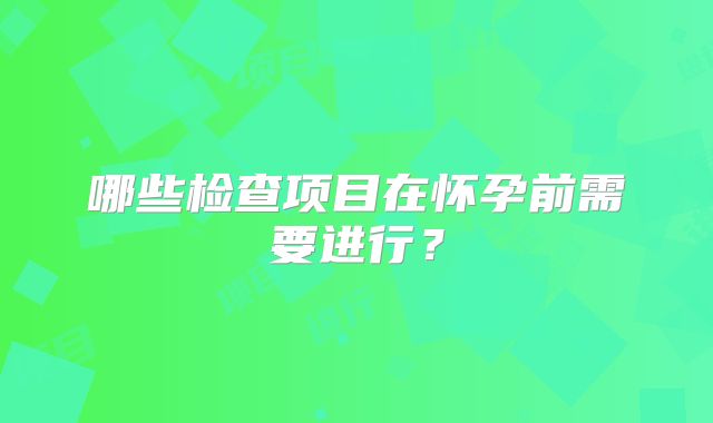 哪些检查项目在怀孕前需要进行？