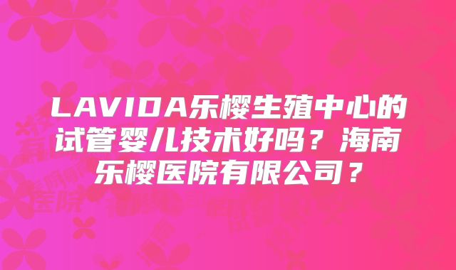 LAVIDA乐樱生殖中心的试管婴儿技术好吗？海南乐樱医院有限公司？