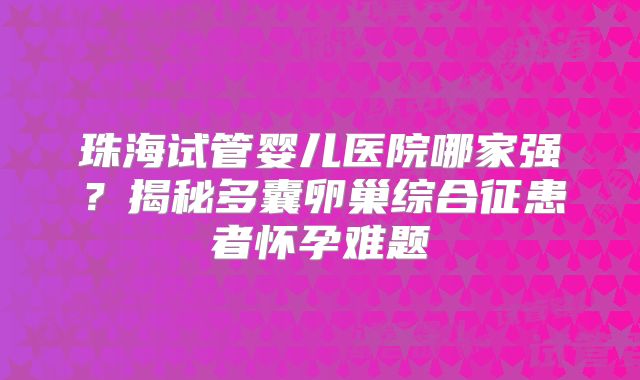 珠海试管婴儿医院哪家强？揭秘多囊卵巢综合征患者怀孕难题