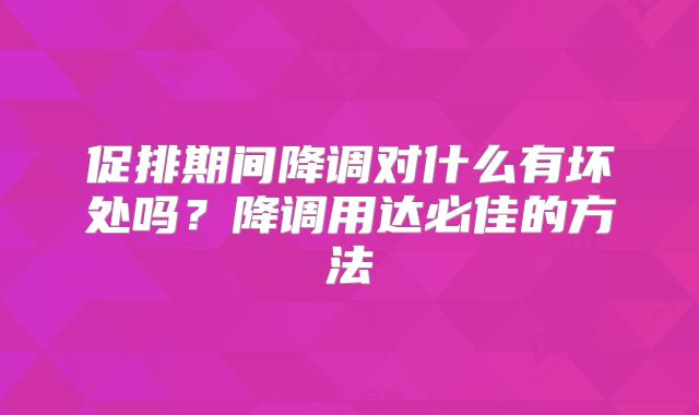 促排期间降调对什么有坏处吗？降调用达必佳的方法