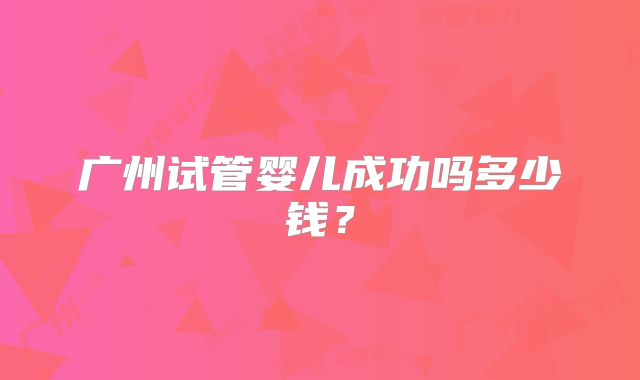 广州试管婴儿成功吗多少钱?