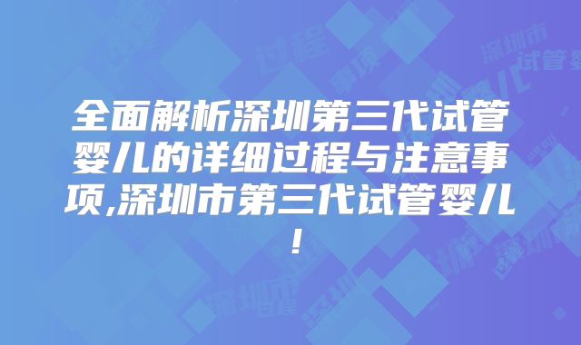 全面解析深圳第三代试管婴儿的详细过程与注意事项,深圳市第三代试管婴儿！