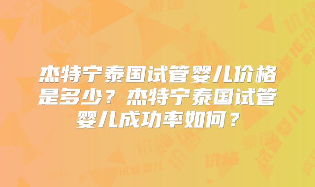 杰特宁泰国试管婴儿价格是多少？杰特宁泰国试管婴儿成功率如何？