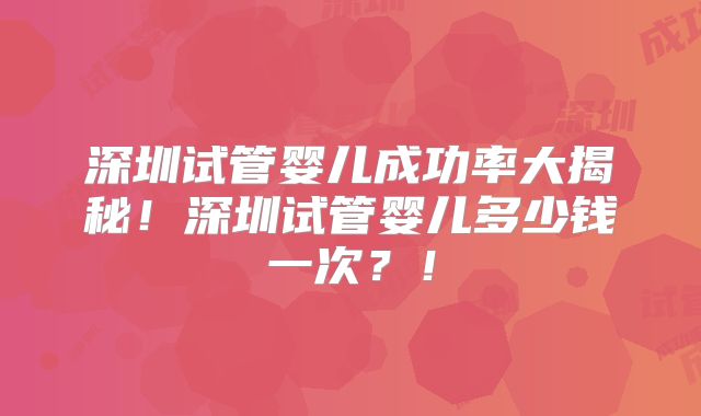 深圳试管婴儿成功率大揭秘！深圳试管婴儿多少钱一次？！