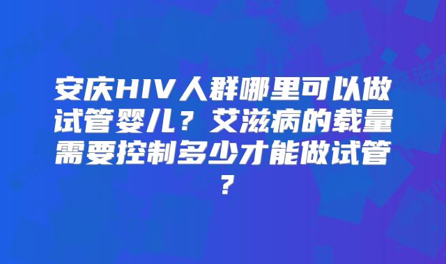 安庆HIV人群哪里可以做试管婴儿？艾滋病的载量需要控制多少才能做试管？