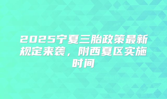 2025宁夏三胎政策最新规定来袭,附西夏区实施时间