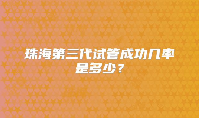 珠海第三代试管成功几率是多少？
