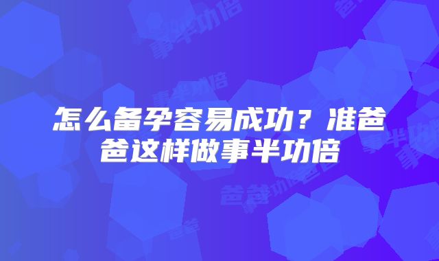 怎么备孕容易成功?准爸爸这样做事半功倍