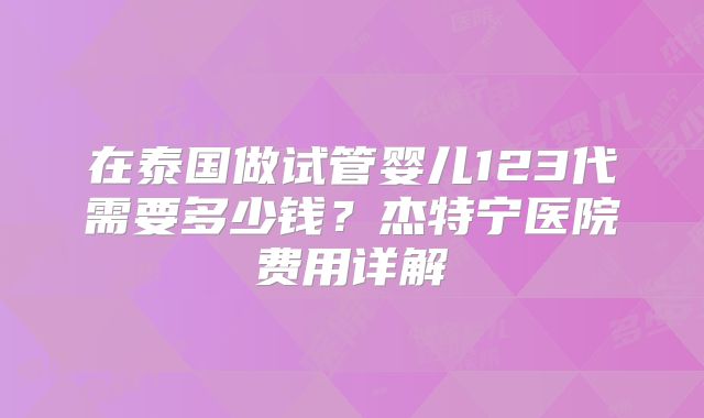 在泰国做试管婴儿123代需要多少钱？杰特宁医院费用详解
