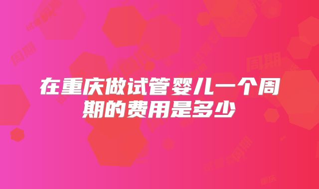 在重庆做试管婴儿一个周期的费用是多少