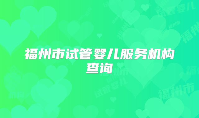 福州市试管婴儿服务机构查询