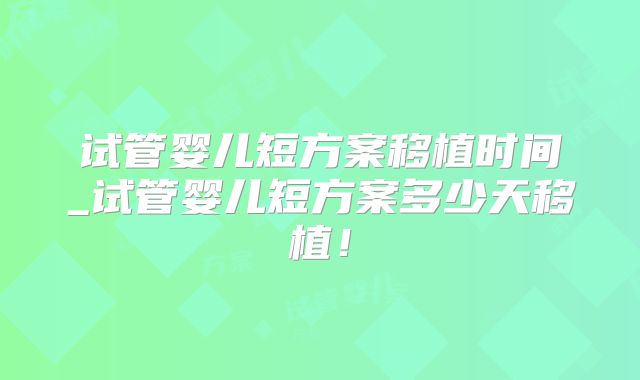 试管婴儿短方案移植时间_试管婴儿短方案多少天移植！