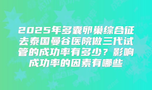 2025年多囊卵巢综合征去泰国曼谷医院做三代试管的成功率有多少？影响成功率的因素有哪些