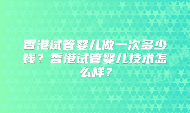香港试管婴儿做一次多少钱？香港试管婴儿技术怎么样？