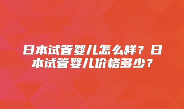 日本试管婴儿怎么样?日本试管婴儿价格多少?