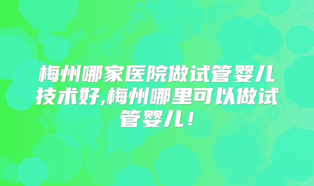 梅州哪家医院做试管婴儿技术好,梅州哪里可以做试管婴儿！