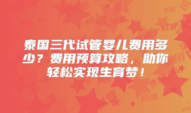 泰国三代试管婴儿费用多少？费用预算攻略，助你轻松实现生育梦！