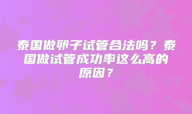 泰国做卵子试管合法吗?泰国做试管成功率这么高的原因?