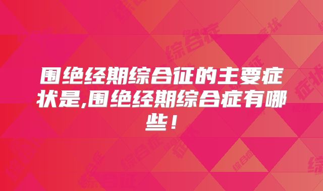 围绝经期综合征的主要症状是,围绝经期综合症有哪些！