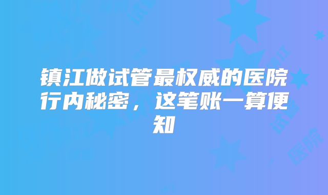 镇江做试管最权威的医院行内秘密，这笔账一算便知