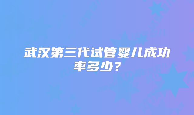 武汉第三代试管婴儿成功率多少？