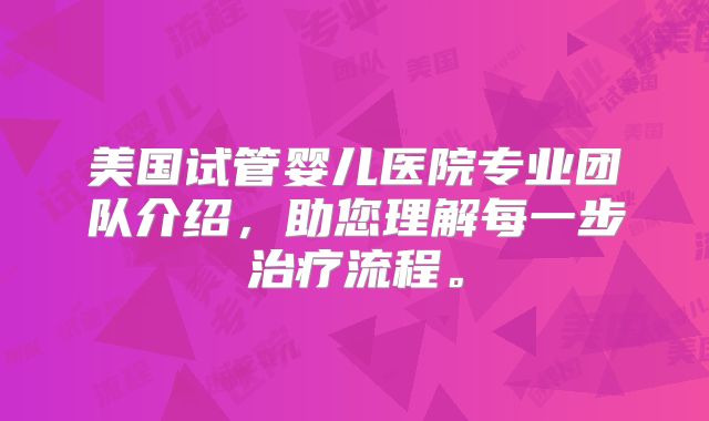 美国试管婴儿医院专业团队介绍,助您理解每一步治疗流程。