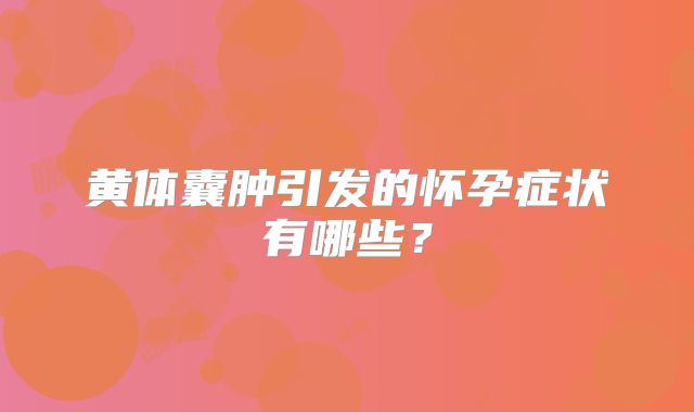 黄体囊肿引发的怀孕症状有哪些？