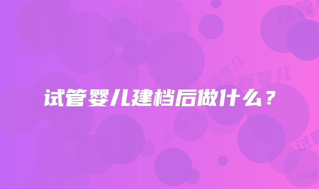 试管婴儿建档后做什么？