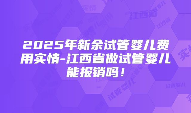2025年新余试管婴儿费用实情-江西省做试管婴儿能报销吗！