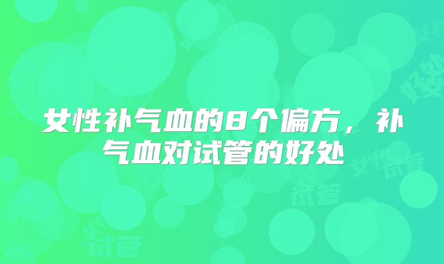 女性补气血的8个偏方，补气血对试管的好处