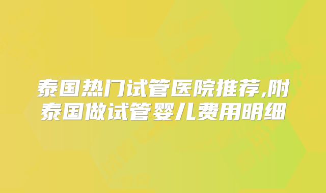 泰国热门试管医院推荐,附泰国做试管婴儿费用明细