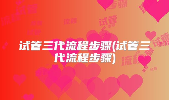 试管三代流程步骤(试管三代流程步骤)