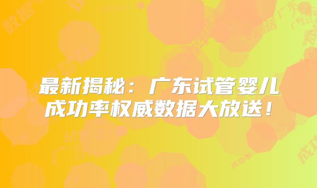 最新揭秘：广东试管婴儿成功率权威数据大放送！