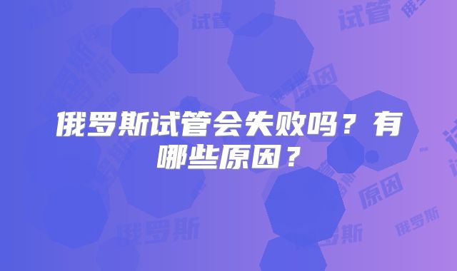 俄罗斯试管会失败吗?有哪些原因?