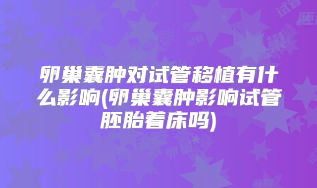 卵巢囊肿对试管移植有什么影响(卵巢囊肿影响试管胚胎着床吗)