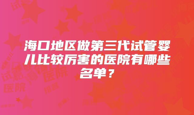 海口地区做第三代试管婴儿比较厉害的医院有哪些名单?
