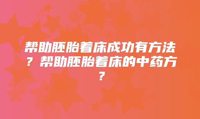 帮助胚胎着床成功有方法？帮助胚胎着床的中药方？