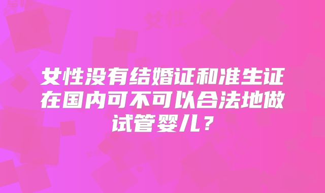 女性没有结婚证和准生证在国内可不可以合法地做试管婴儿?