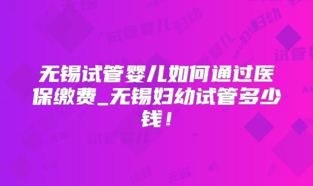 无锡试管婴儿如何通过医保缴费_无锡妇幼试管多少钱!