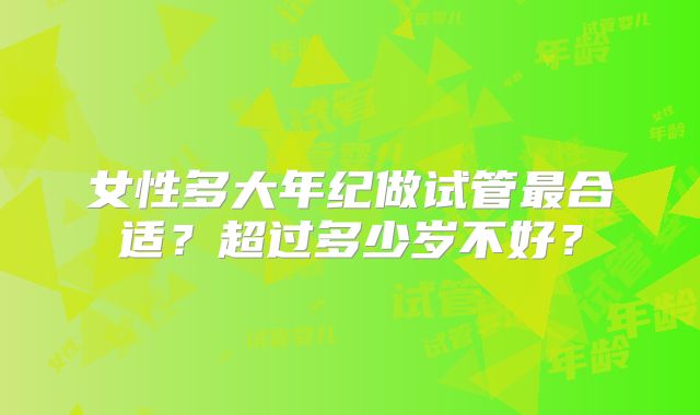女性多大年纪做试管最合适?超过多少岁不好?