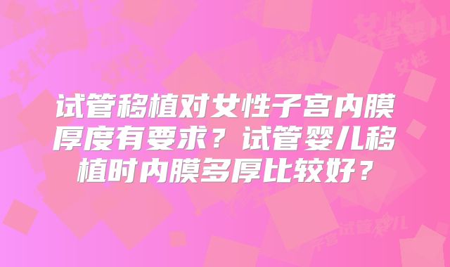 试管移植对女性子宫内膜厚度有要求?试管婴儿移植时内膜多厚比较好?